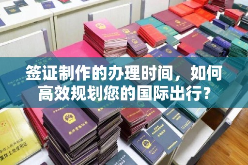文登签证制作的办理时间，如何高效规划您的国际出行？