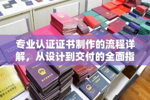 文登专业认证证书制作的流程详解，从设计到交付的全面指南