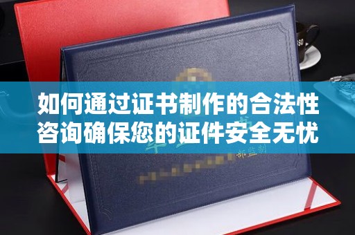 文登如何通过证书制作的合法性咨询确保您的证件安全无忧