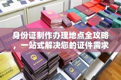 文登身份证制作办理地点全攻略，一站式解决您的证件需求