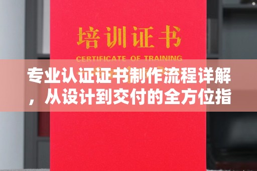 文登专业认证证书制作流程详解，从设计到交付的全方位指南
