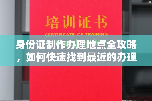文登身份证制作办理地点全攻略，如何快速找到最近的办理点