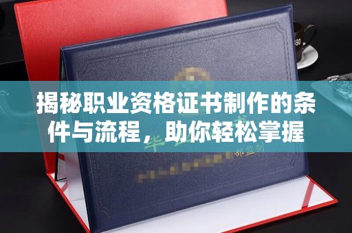 文登揭秘职业资格证书制作的条件与流程，助你轻松掌握
