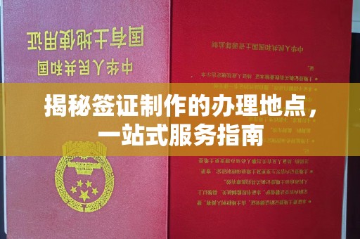 文登揭秘签证制作的办理地点，一站式服务指南