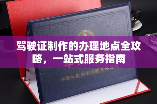 文登驾驶证制作的办理地点全攻略，一站式服务指南
