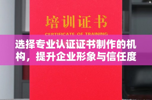 文登选择专业认证证书制作的机构，提升企业形象与信任度