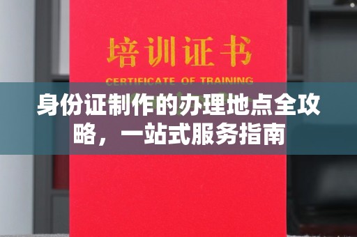 文登身份证制作的办理地点全攻略，一站式服务指南
