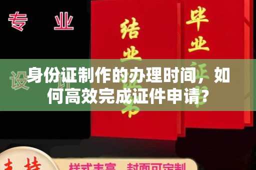文登身份证制作的办理时间，如何高效完成证件申请？