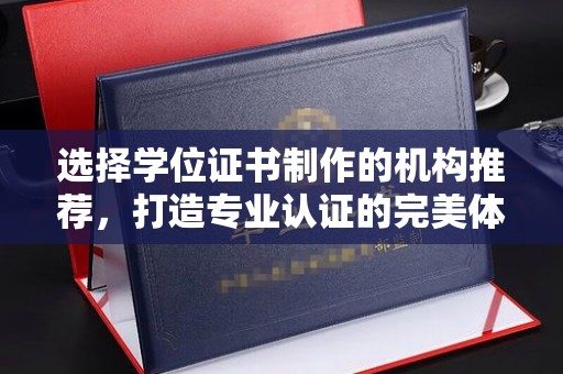 文登选择学位证书制作的机构推荐，打造专业认证的完美体验