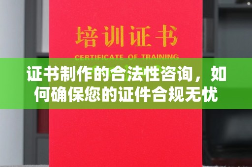 文登证书制作的合法性咨询，如何确保您的证件合规无忧