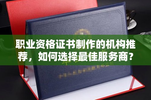 文登职业资格证书制作的机构推荐，如何选择最佳服务商？
