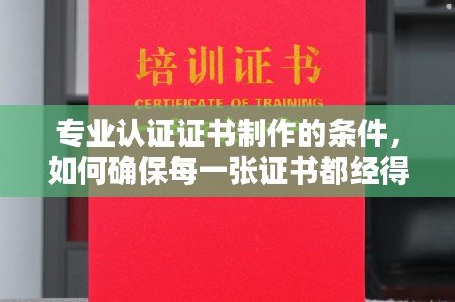 文登专业认证证书制作的条件，如何确保每一张证书都经得起考验