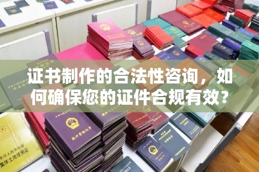 文登证书制作的合法性咨询，如何确保您的证件合规有效？