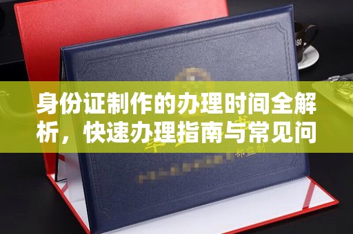 文登身份证制作的办理时间全解析，快速办理指南与常见问题解答