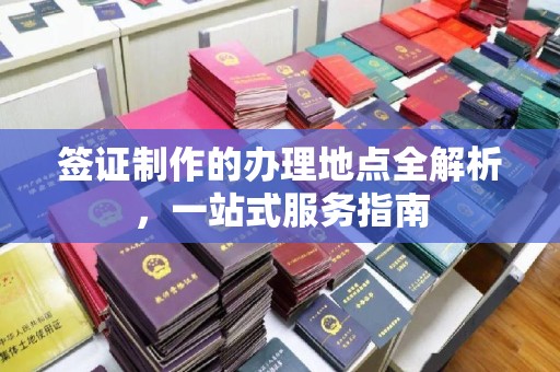 文登签证制作的办理地点全解析，一站式服务指南