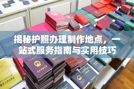 文登揭秘护照办理制作地点，一站式服务指南与实用技巧