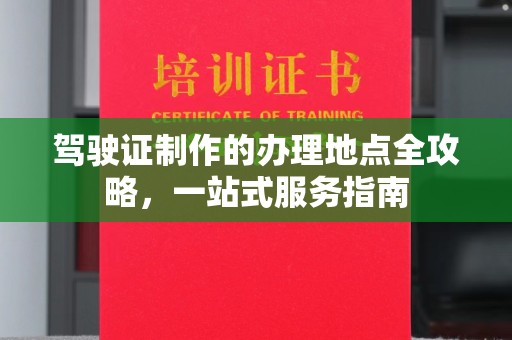 文登驾驶证制作的办理地点全攻略，一站式服务指南