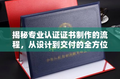 文登揭秘专业认证证书制作的流程，从设计到交付的全方位指南