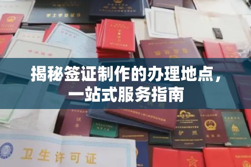 文登揭秘签证制作的办理地点，一站式服务指南