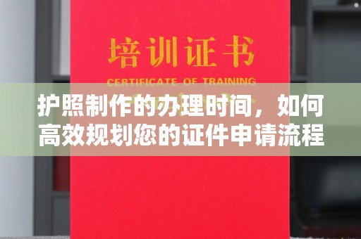 文登护照制作的办理时间，如何高效规划您的证件申请流程