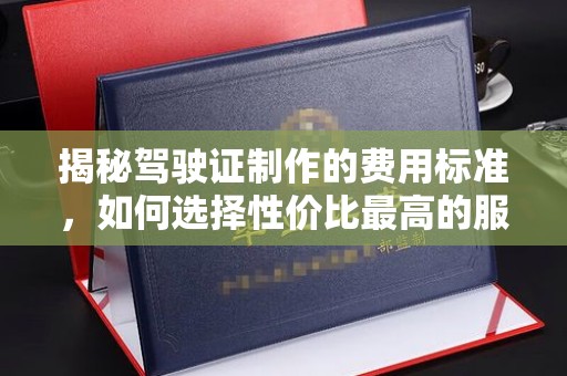 文登揭秘驾驶证制作的费用标准，如何选择性价比最高的服务？