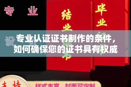 文登专业认证证书制作的条件，如何确保您的证书具有权威性和可信度