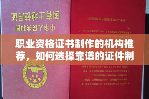文登职业资格证书制作的机构推荐，如何选择靠谱的证件制作公司？