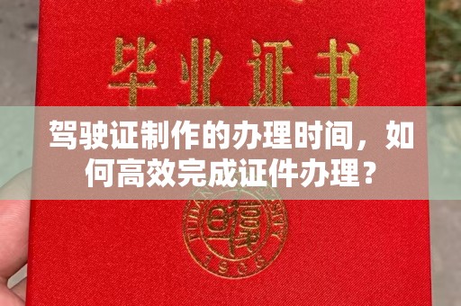 文登驾驶证制作的办理时间，如何高效完成证件办理？