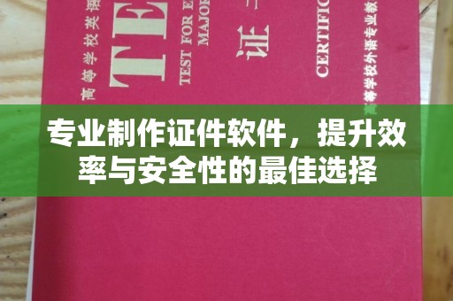 文登专业制作证件软件，提升效率与安全性的最佳选择