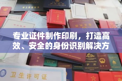 文登专业证件制作印刷，打造高效、安全的身份识别解决方案