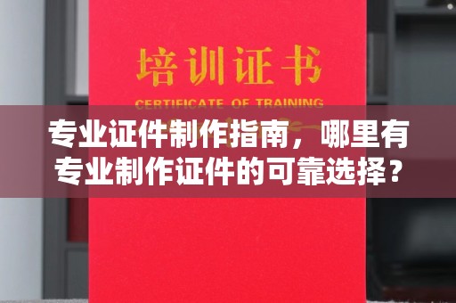 文登专业证件制作指南，哪里有专业制作证件的可靠选择？