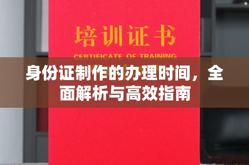 文登身份证制作的办理时间，全面解析与高效指南