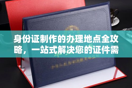 文登身份证制作的办理地点全攻略，一站式解决您的证件需求